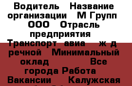 Водитель › Название организации ­ М Групп, ООО › Отрасль предприятия ­ Транспорт, авиа- , ж/д, речной › Минимальный оклад ­ 27 000 - Все города Работа » Вакансии   . Калужская обл.,Обнинск г.